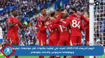 اليوم الأربعاء 30-7-2025: تعرف على توقيت وقنوات نقل مواجهات ليفربول ويوكوهاما مارينوس والاتحاد وفولهام